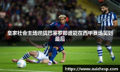 皇家社会主场迎战巴塞罗那谁能在西甲赛场笑到最后